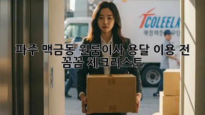 파주 맥금동 원룸이사, 용달 이용 전 꼼꼼 체크리스트!